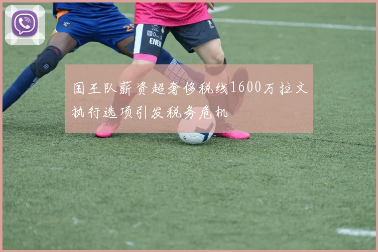 国王队薪资超奢侈税线1600万拉文执行选项引发税务危机