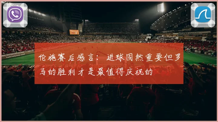伦施赛后感言：进球固然重要但罗马的胜利才是最值得庆祝的
