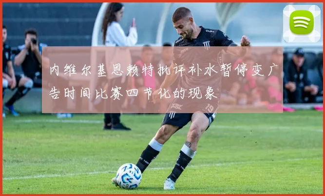 内维尔基恩赖特批评补水暂停变广告时间比赛四节化的现象