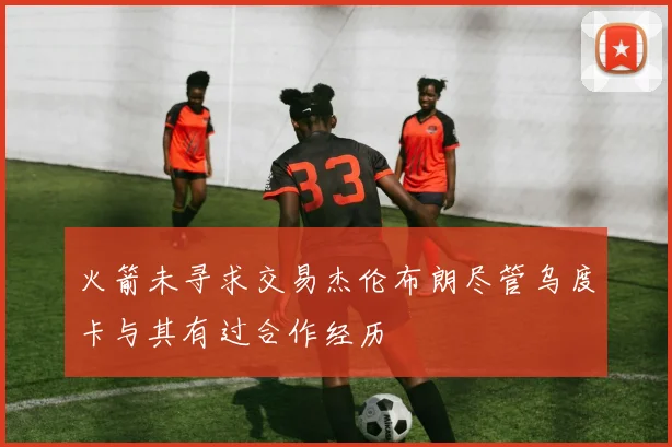 火箭未寻求交易杰伦布朗尽管乌度卡与其有过合作经历