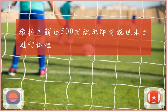 希拉年薪达500万欧元即将抵达米兰进行体检