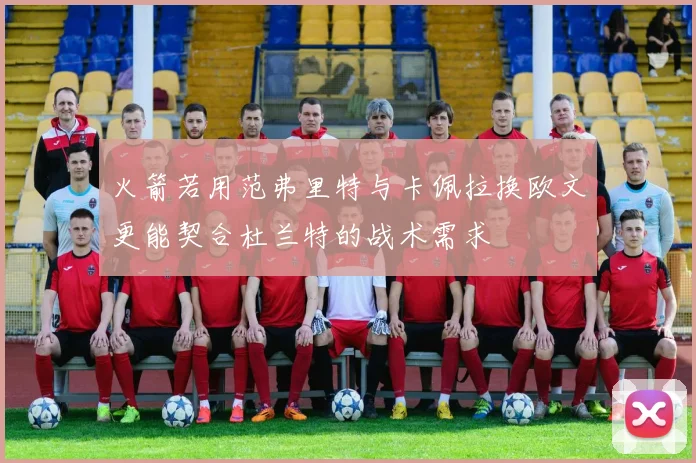 火箭若用范弗里特与卡佩拉换欧文更能契合杜兰特的战术需求