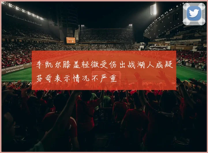 李凯尔膝盖轻微受伤出战湖人成疑芬奇表示情况不严重