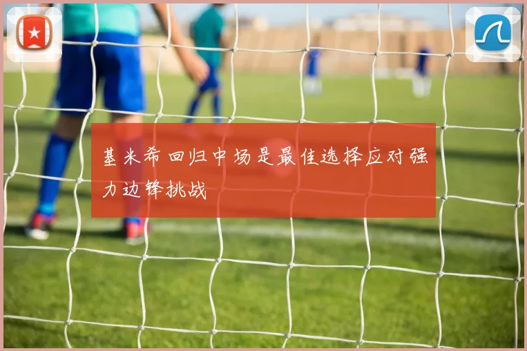 基米希回归中场是最佳选择应对强力边锋挑战