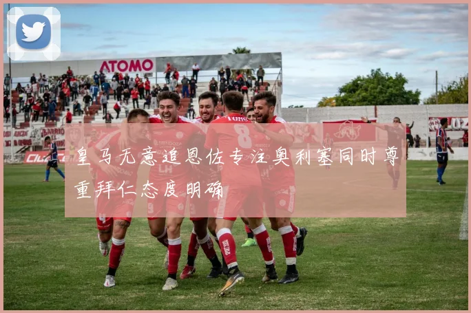 皇马无意追恩佐专注奥利塞同时尊重拜仁态度明确