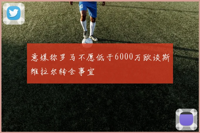 意媒称罗马不愿低于6000万欧谈斯维拉尔转会事宜
