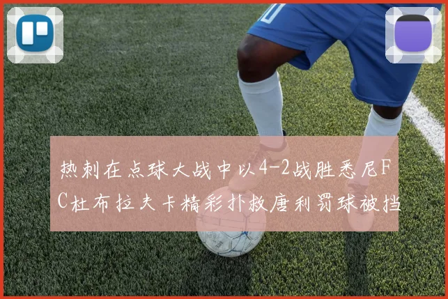 热刺在点球大战中以4-2战胜悉尼FC杜布拉夫卡精彩扑救唐利罚球被挡