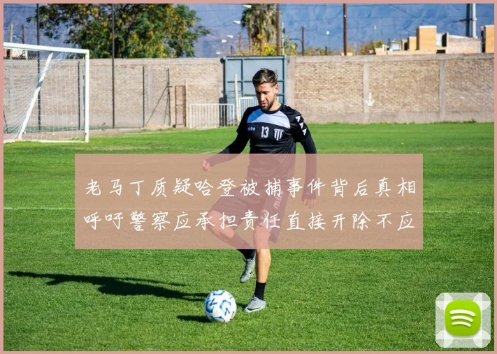 老马丁质疑哈登被捕事件背后真相呼吁警察应承担责任直接开除不应出风头