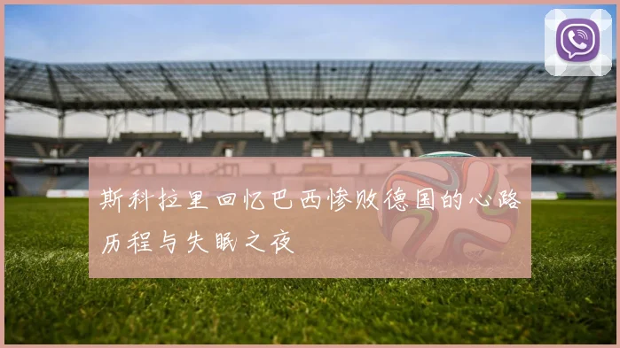 斯科拉里回忆巴西惨败德国的心路历程与失眠之夜