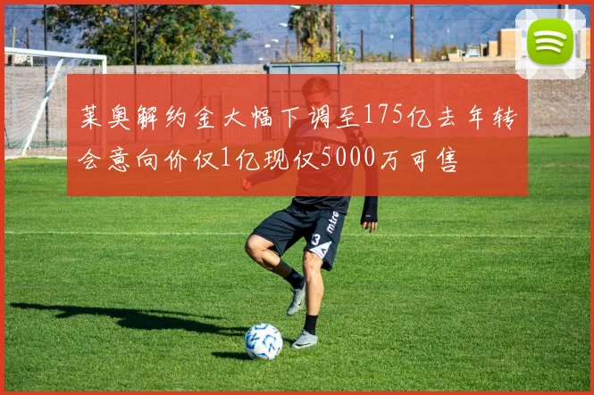 莱奥解约金大幅下调至175亿去年转会意向价仅1亿现仅5000万可售
