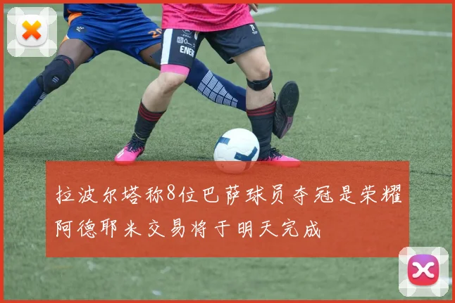 拉波尔塔称8位巴萨球员夺冠是荣耀阿德耶米交易将于明天完成