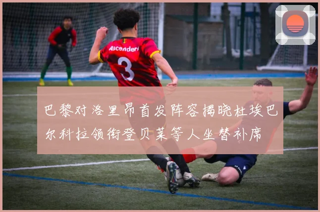 巴黎对洛里昂首发阵容揭晓杜埃巴尔科拉领衔登贝莱等人坐替补席