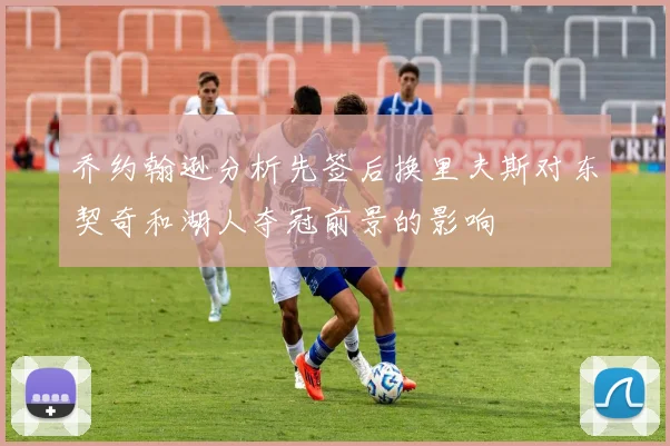 乔约翰逊分析先签后换里夫斯对东契奇和湖人夺冠前景的影响