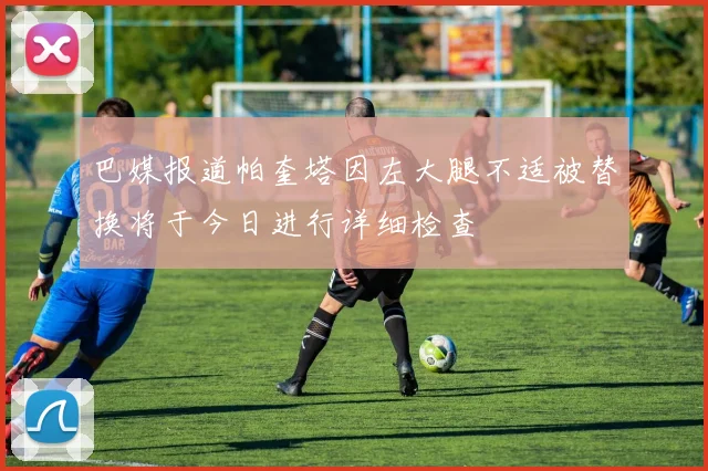 巴媒报道帕奎塔因左大腿不适被替换将于今日进行详细检查
