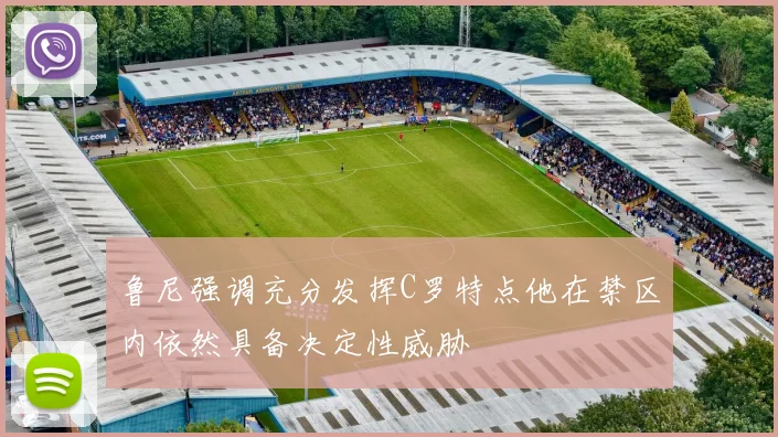鲁尼强调充分发挥C罗特点他在禁区内依然具备决定性威胁