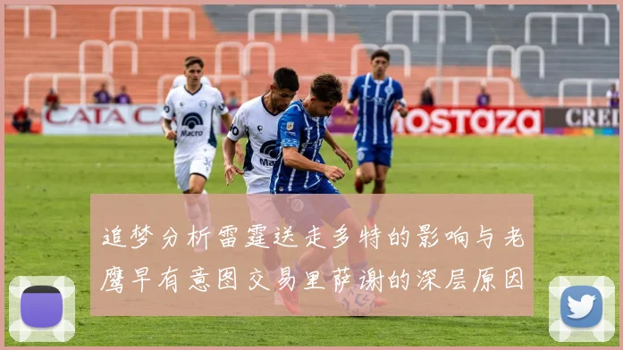 追梦分析雷霆送走多特的影响与老鹰早有意图交易里萨谢的深层原因