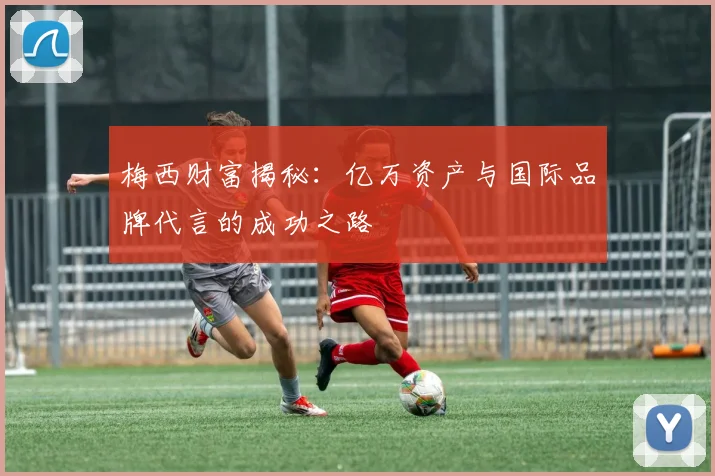 梅西财富揭秘：亿万资产与国际品牌代言的成功之路