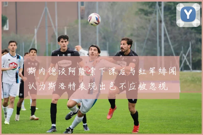 斯内德谈阿隆索下课后与红军绯闻认为斯洛特表现出色不应被忽视