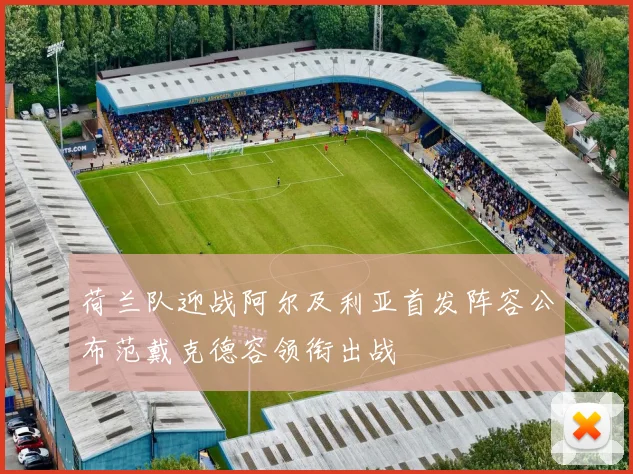 荷兰队迎战阿尔及利亚首发阵容公布范戴克德容领衔出战
