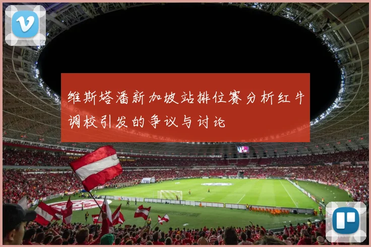 维斯塔潘新加坡站排位赛分析红牛调校引发的争议与讨论