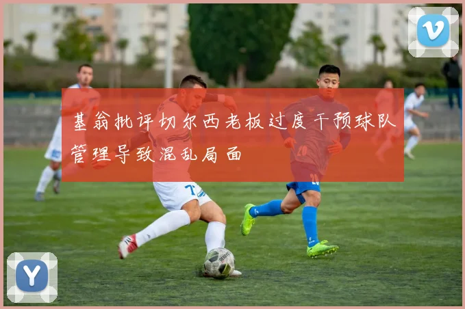 基翁批评切尔西老板过度干预球队管理导致混乱局面