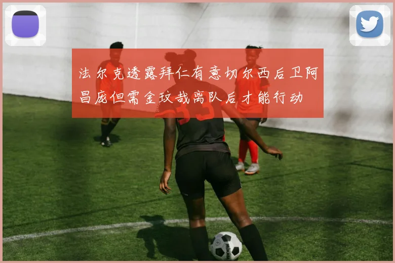 法尔克透露拜仁有意切尔西后卫阿昌庞但需金玟哉离队后才能行动