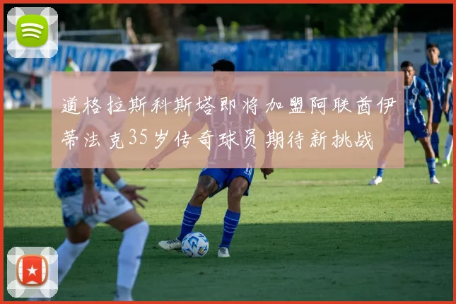 道格拉斯科斯塔即将加盟阿联酋伊蒂法克35岁传奇球员期待新挑战