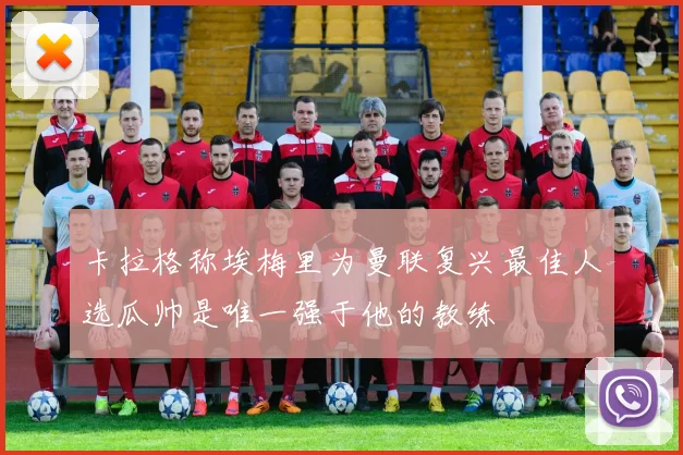 卡拉格称埃梅里为曼联复兴最佳人选瓜帅是唯一强于他的教练