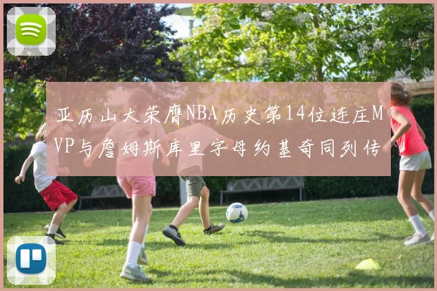 亚历山大荣膺NBA历史第14位连庄MVP与詹姆斯库里字母约基奇同列传奇行列