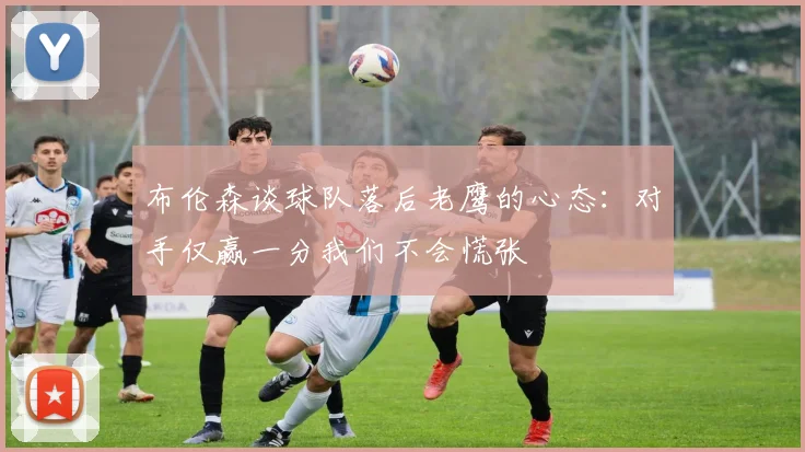 布伦森谈球队落后老鹰的心态：对手仅赢一分我们不会慌张