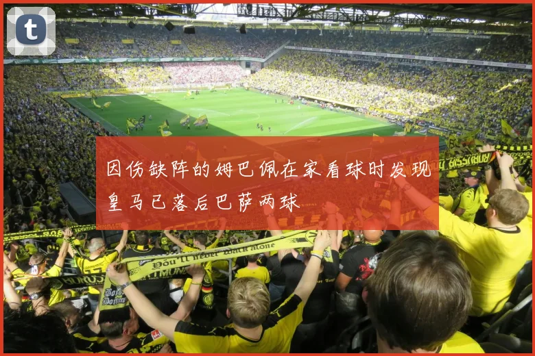 因伤缺阵的姆巴佩在家看球时发现皇马已落后巴萨两球
